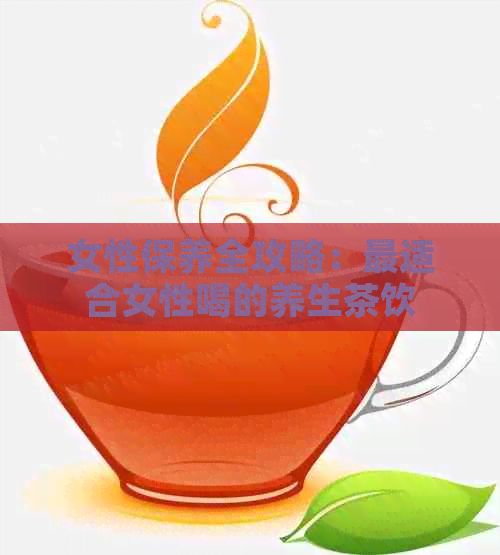 女性保養(yǎng)全攻略：最適合女性喝的養(yǎng)生茶飲推薦與功效解析