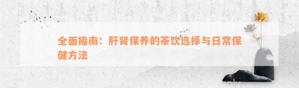 全面指南：肝腎保養(yǎng)的茶飲選擇與日常保健方法
