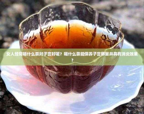 女人经常喝什么茶对子宫好呢？喝什么茶能保养子宫卵巢并具有消炎效果？