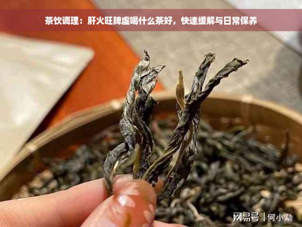茶飲調(diào)理：肝火旺脾虛喝什么茶好，快速緩解與日常保養(yǎng)