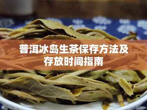 普洱冰岛生茶保存方法及存放时间指南