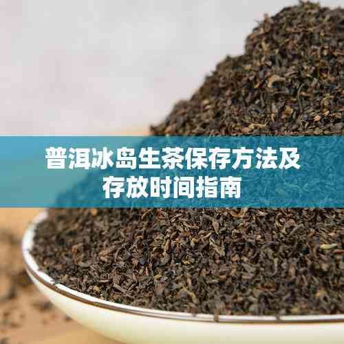 普洱冰岛生茶保存方法及存放时间指南