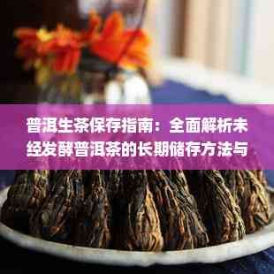 普洱生茶保存指南：全面解析未經(jīng)發(fā)酵普洱茶的長期儲存方法與技巧