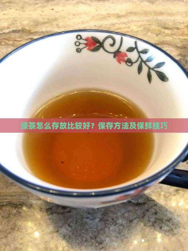 绿茶怎么存放比较好？保存方法及保鲜技巧