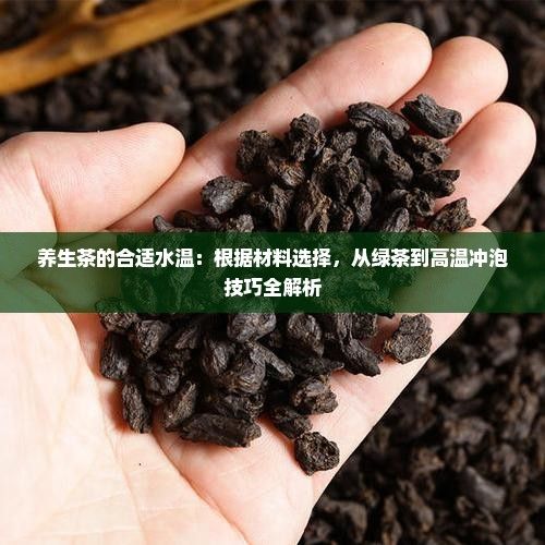 養(yǎng)生茶的合適水溫：根據(jù)材料選擇，從綠茶到高溫沖泡技巧全解析
