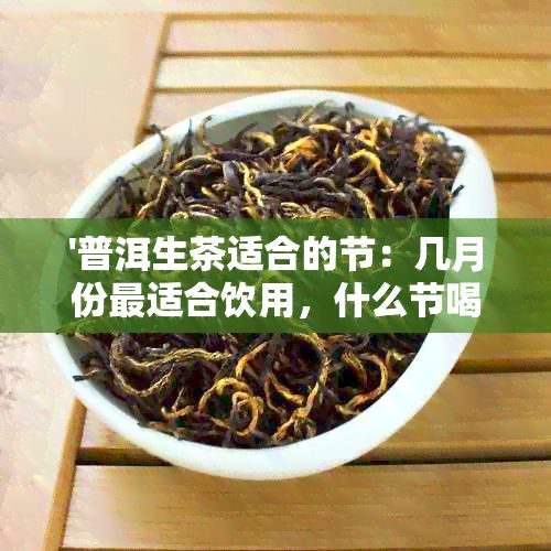 '普洱生茶适合的节：几月份最适合饮用，什么节喝，哪个时间'