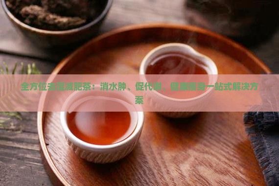 全方位去湿减肥茶:消水肿、促代谢、健康瘦身一站式解决方案