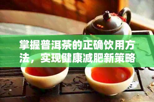 掌握普洱茶的正確飲用方法，實(shí)現(xiàn)健康減肥新策略