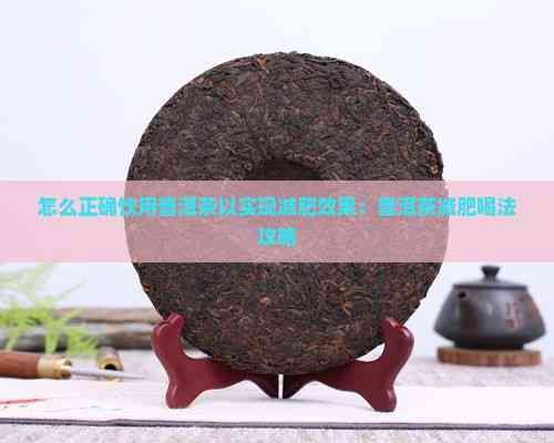 怎么正確飲用普洱茶以實現(xiàn)減肥效果：普洱茶減肥喝法攻略