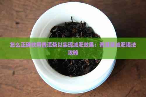 怎么正確飲用普洱茶以實現(xiàn)減肥效果：普洱茶減肥喝法攻略