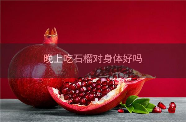 晚上吃石榴对身体好吗