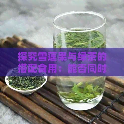 探究雪蓮果與綠茶的搭配食用：能否同時(shí)食用及可能的影響與建議
