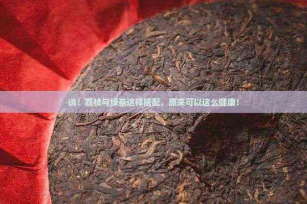 說：荔枝與綠茶這樣搭配，原來可以這么健康！