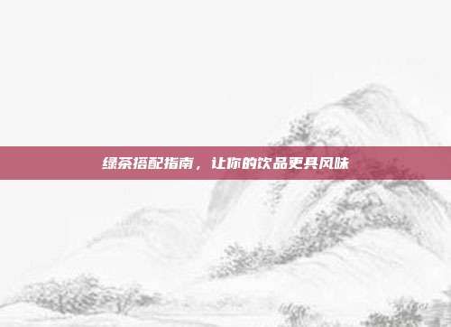 綠茶搭配指南，讓你的飲品更具風(fēng)味