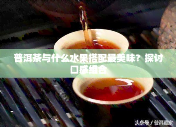 普洱茶與什么水果搭配最美味？探討口感組合