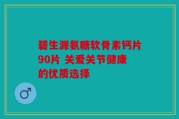 碧生源氨糖軟骨素鈣片90片 關(guān)愛關(guān)節(jié)健康的優(yōu)質(zhì)選擇