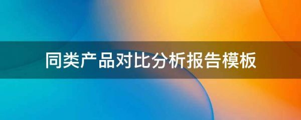 同類產(chǎn)品對比分析報告模板