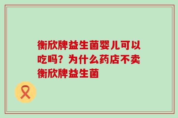 衡欣牌益生菌嬰兒可以吃嗎？為什么藥店不賣衡欣牌益生菌