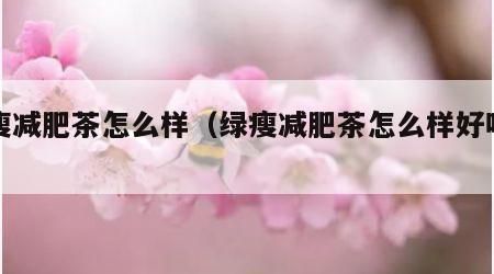 綠瘦減肥茶怎么樣（綠瘦減肥茶怎么樣好喝嗎）