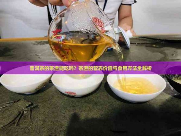 普洱茶的茶渣能吃嗎？茶渣的營養(yǎng)價值與食用方法全解析