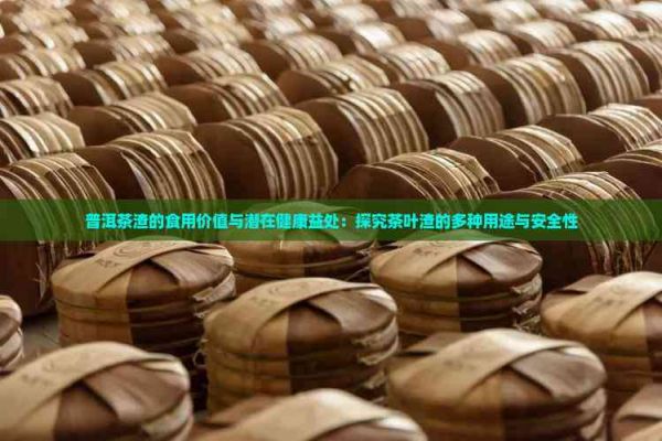 普洱茶渣的食用價值與潛在健康益處：探究茶葉渣的多種用途與安全性