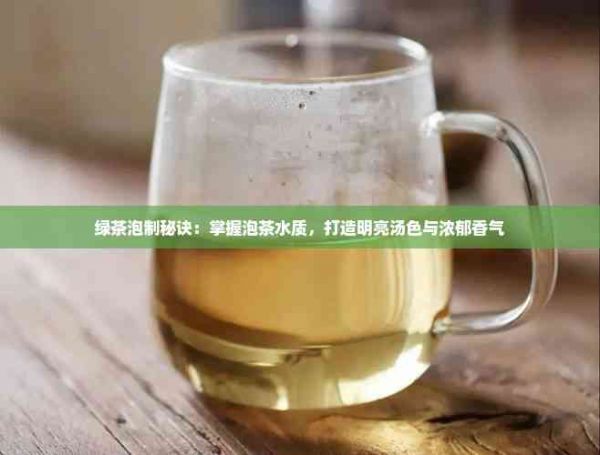 綠茶泡制秘訣：掌握泡茶水質(zhì)，打造明亮湯色與濃郁香氣