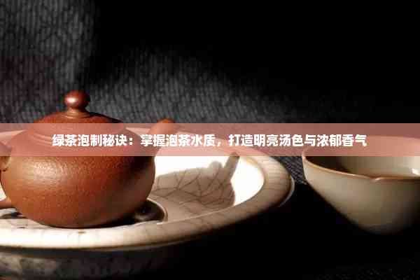 綠茶泡制秘訣：掌握泡茶水質(zhì)，打造明亮湯色與濃郁香氣