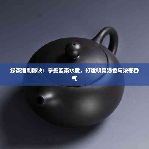 綠茶泡制秘訣：掌握泡茶水質(zhì)，打造明亮湯色與濃郁香氣
