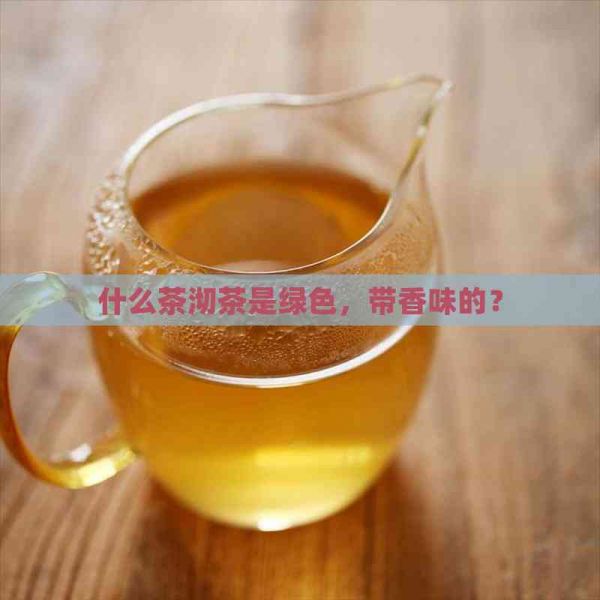 什么茶沏茶是綠色，帶香味的？