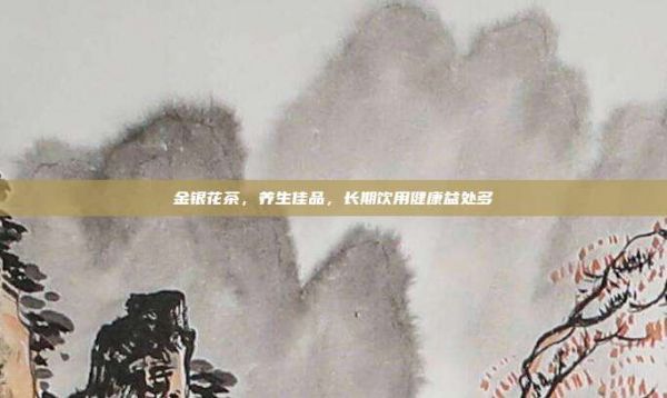 金銀花茶，養(yǎng)生佳品，長期飲用健康益處多