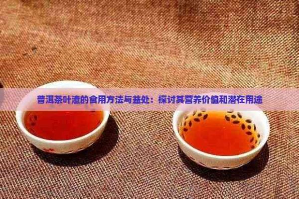 普洱茶葉渣的食用方法與益處：探討其營養(yǎng)價值和潛在用途