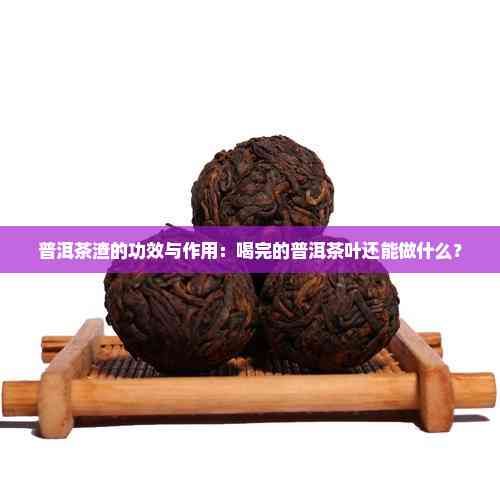 普洱茶渣的功效與作用：喝完的普洱茶葉還能做什么？