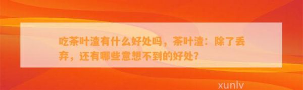 吃茶葉渣有什么好處嗎，茶葉渣：除了丟棄，還有哪些意想不到的好處？