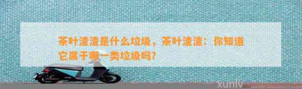 茶葉渣渣是什么垃圾，茶葉渣渣：你知道它屬于哪一類垃圾嗎？