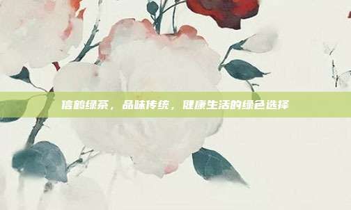 信鶴綠茶，品味傳統(tǒng)，健康生活的綠色選擇