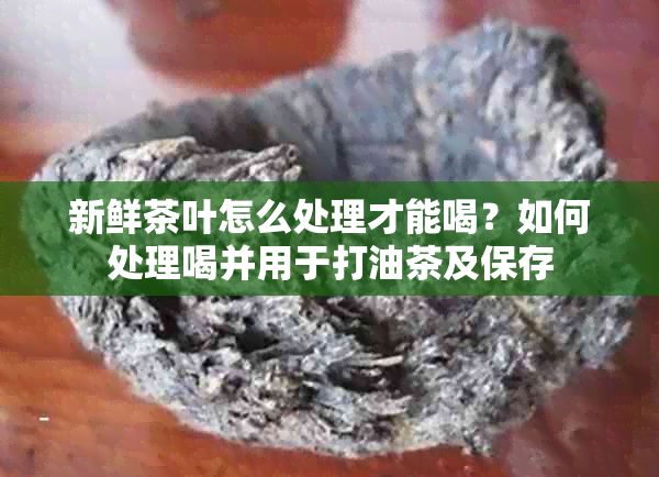新鮮茶葉怎么處理才能喝？如何處理喝并用于打油茶及保存