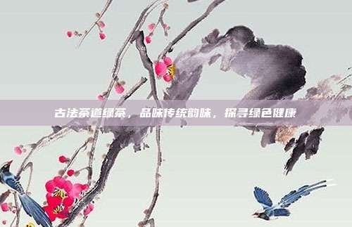 古法茶道綠茶，品味傳統(tǒng)韻味，探尋綠色健康