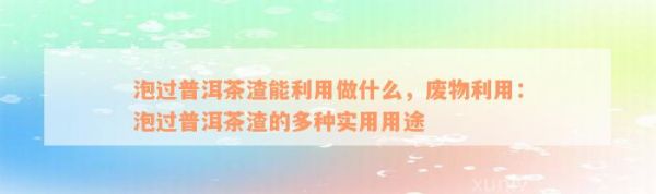 泡過普洱茶渣能利用做什么，廢物利用：泡過普洱茶渣的多種實(shí)用用途