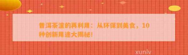 普洱茶渣的再利用：從環(huán)保到美食，10種創(chuàng)新用途大揭秘！