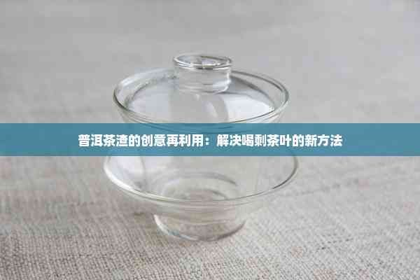 普洱茶渣的創(chuàng)意再利用：解決喝剩茶葉的新方法