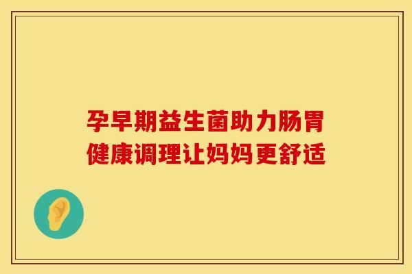 孕早期益生菌助力腸胃健康調(diào)理讓媽媽更舒適