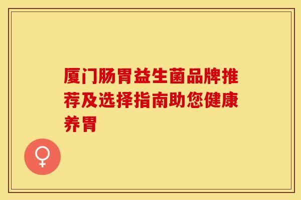 廈門(mén)腸胃益生菌品牌推薦及選擇指南助您健康養(yǎng)胃
