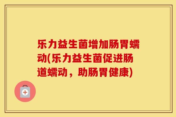 樂(lè)力益生菌增加腸胃蠕動(dòng)(樂(lè)力益生菌促進(jìn)腸道蠕動(dòng)，助腸胃健康)