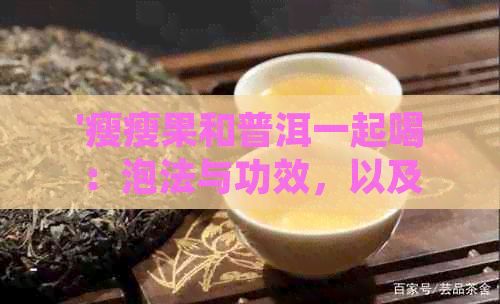 '瘦瘦果和普洱一起喝：泡法與功效，以及其它茶飲搭配建議'