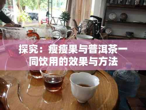探究：瘦瘦果與普洱茶一同飲用的效果與方法