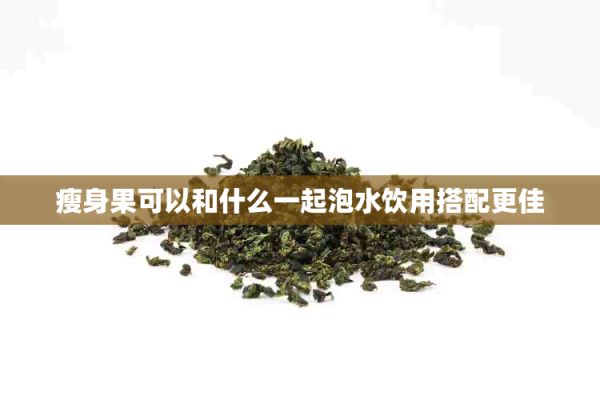 瘦身果可以和什么一起泡水飲用搭配更佳