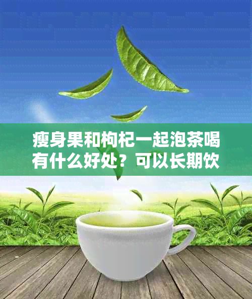 瘦身果和枸杞一起泡茶喝有什么好處?可以長期飲用嗎?