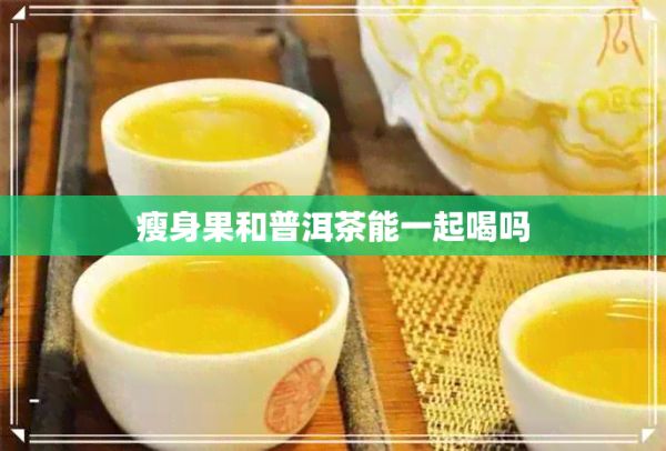瘦身果和普洱茶能一起喝嗎