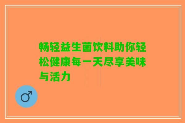 暢輕益生菌飲料助你輕松健康每一天盡享美味與活力