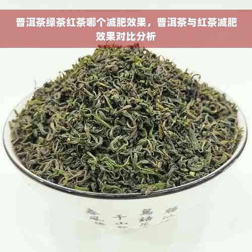 普洱茶绿茶红茶哪个减肥效果，普洱茶与红茶减肥效果对比分析